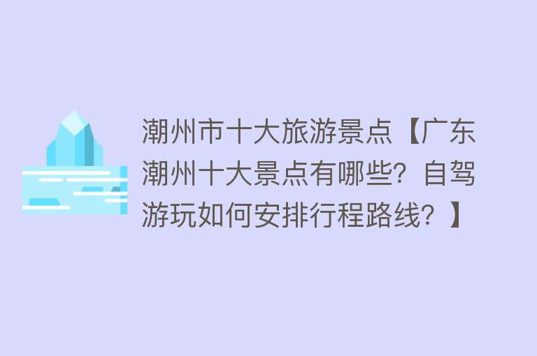 潮州市十大旅游景点【广东潮州十大景点有哪些？自驾游玩如何安排行程路线？】