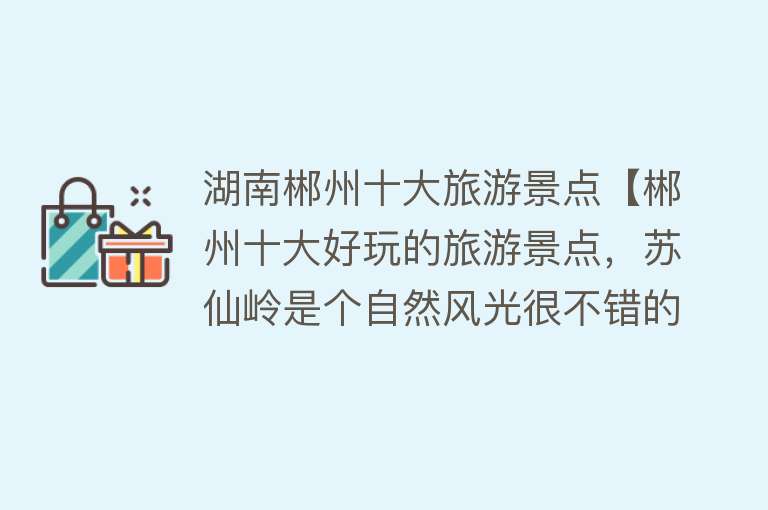 湖南郴州十大旅游景点【郴州十大好玩的旅游景点，苏仙岭是个自然风光很不错的景点】