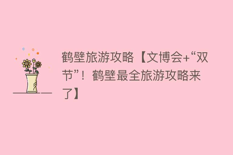 鹤壁旅游攻略【文博会+“双节”！鹤壁最全旅游攻略来了】