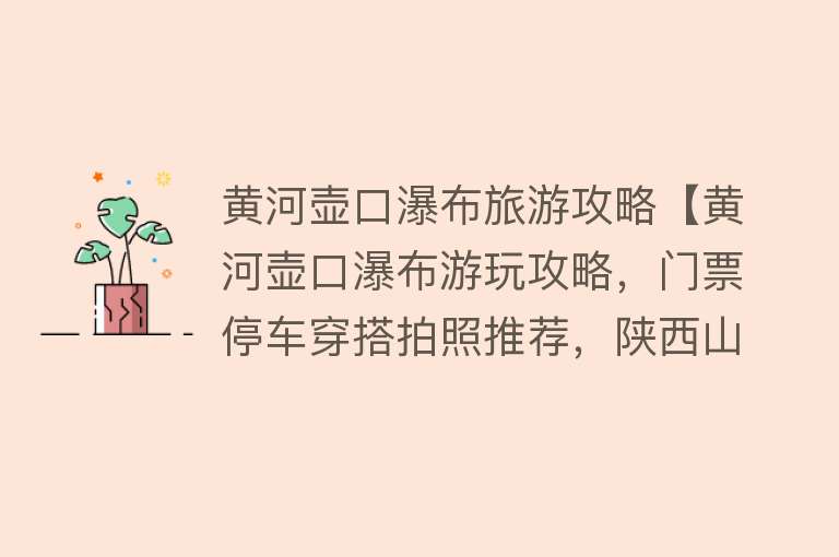黄河壶口瀑布旅游攻略【黄河壶口瀑布游玩攻略，门票停车穿搭拍照推荐，陕西山西观景对比】