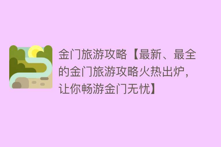 金门旅游攻略【最新、最全的金门旅游攻略火热出炉，让你畅游金门无忧】