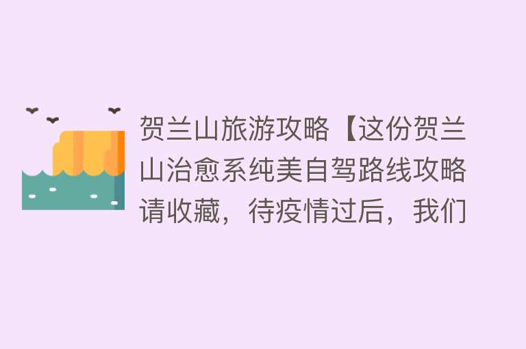 贺兰山旅游攻略【这份贺兰山治愈系纯美自驾路线攻略请收藏，待疫情过后，我们一起去领略】