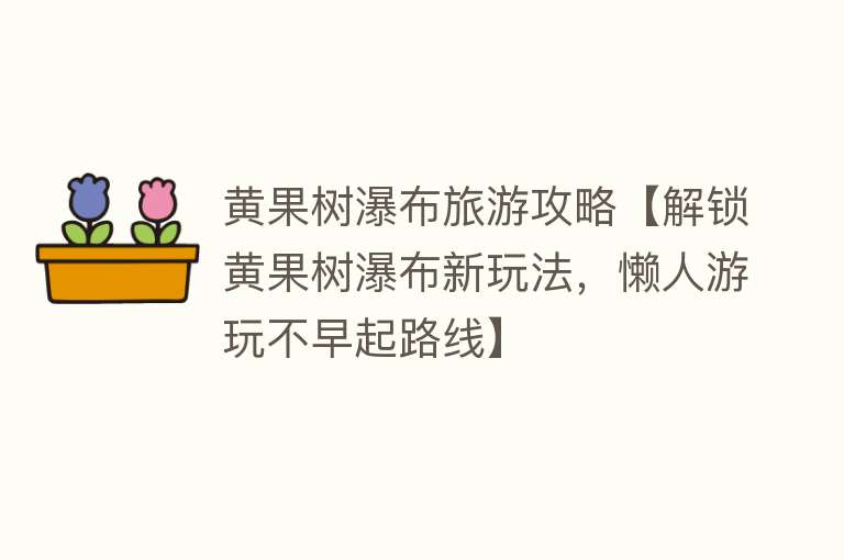 黄果树瀑布旅游攻略【解锁黄果树瀑布新玩法，懒人游玩不早起路线】