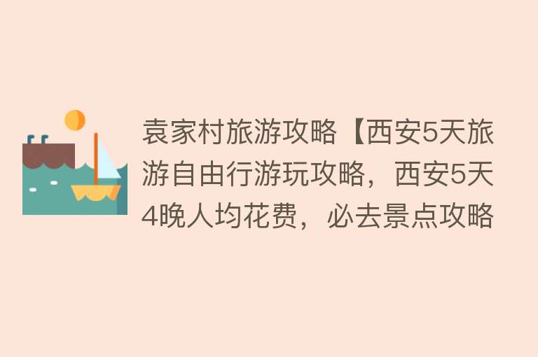 袁家村旅游攻略【西安5天旅游自由行游玩攻略，西安5天4晚人均花费，必去景点攻略】