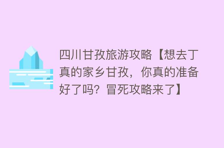 四川甘孜旅游攻略【想去丁真的家乡甘孜，你真的准备好了吗？冒死攻略来了】