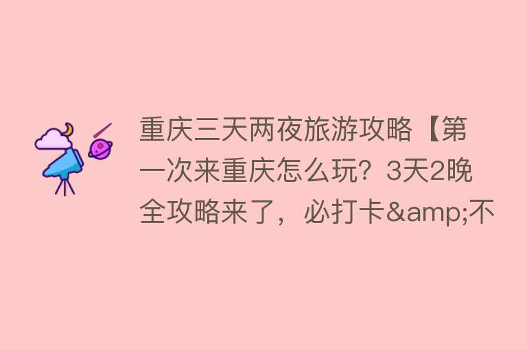 重庆三天两夜旅游攻略【第一次来重庆怎么玩？3天2晚全攻略来了，必打卡&不踩雷，收藏！】