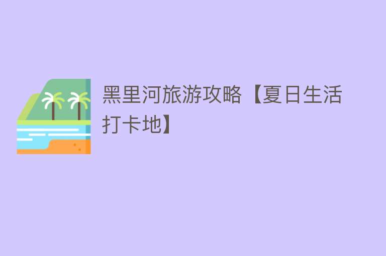 黑里河旅游攻略【夏日生活打卡地】