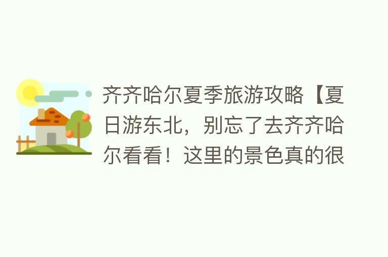 齐齐哈尔夏季旅游攻略【夏日游东北，别忘了去齐齐哈尔看看！这里的景色真的很迷人！】