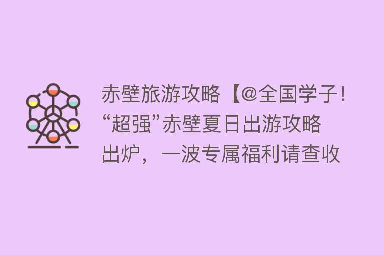 赤壁旅游攻略【@全国学子！“超强”赤壁夏日出游攻略出炉，一波专属福利请查收】
