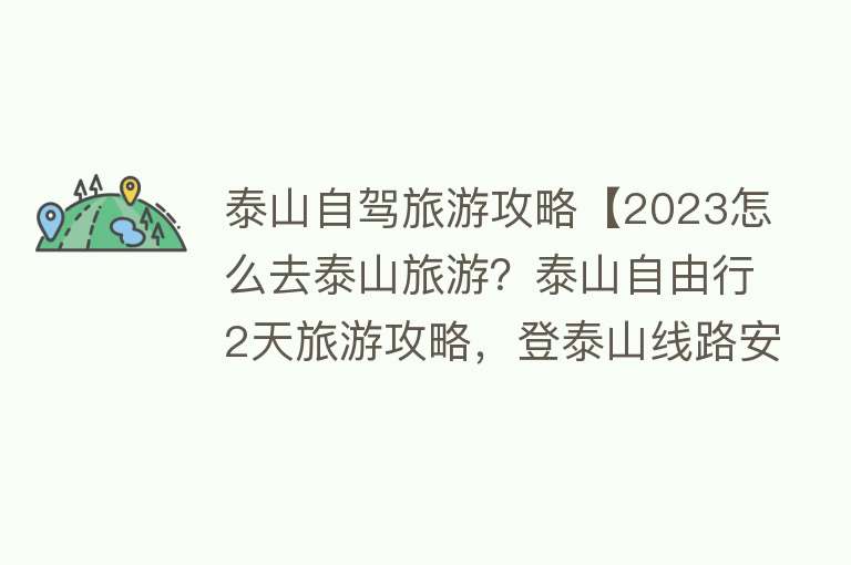 泰山自驾旅游攻略【2023怎么去泰山旅游？泰山自由行2天旅游攻略，登泰山线路安排】