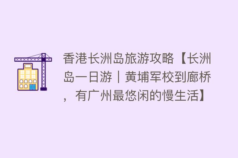 香港长洲岛旅游攻略【长洲岛一日游｜黄埔军校到廊桥，有广州最悠闲的慢生活】