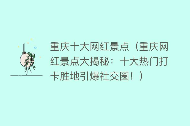 重庆十大网红景点（重庆网红景点大揭秘：十大热门打卡胜地引爆社交圈！）