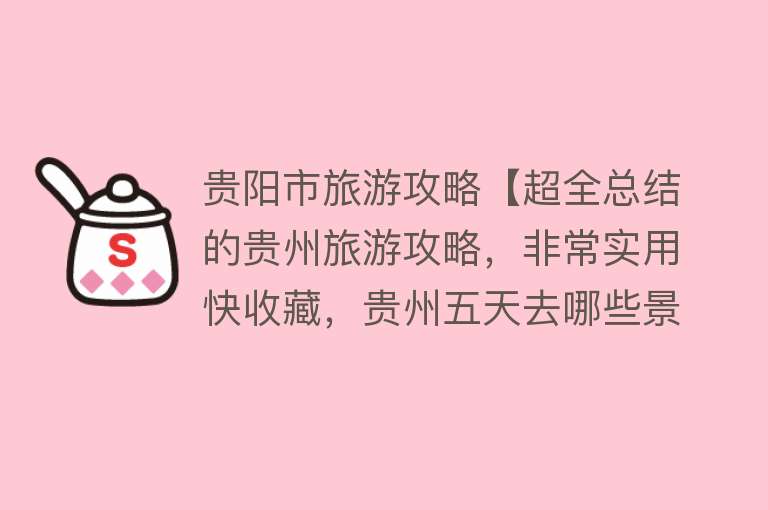 贵阳市旅游攻略【超全总结的贵州旅游攻略，非常实用快收藏，贵州五天去哪些景点】