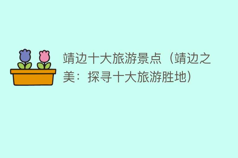 靖边十大旅游景点（靖边之美：探寻十大旅游胜地）