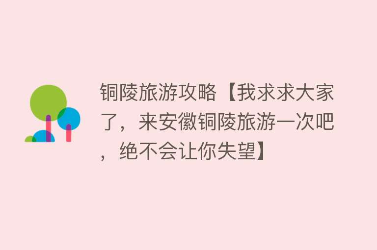 铜陵旅游攻略【我求求大家了，来安徽铜陵旅游一次吧，绝不会让你失望】