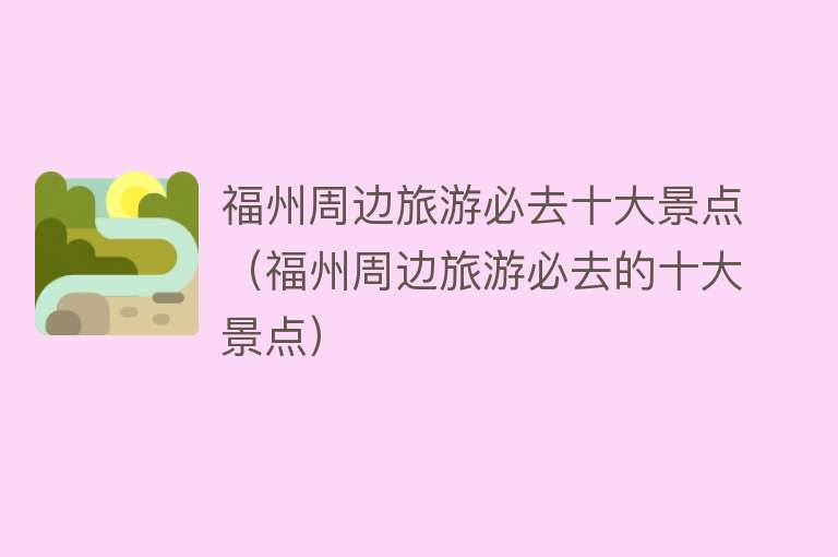 福州周边旅游必去十大景点（福州周边旅游必去的十大景点）