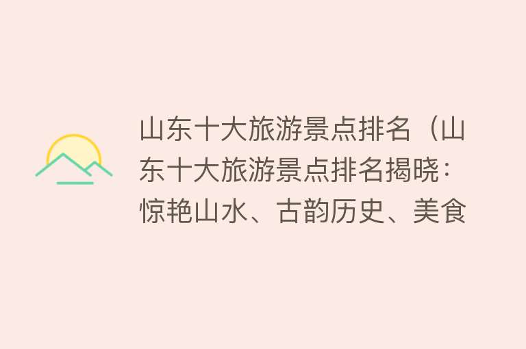 山东十大旅游景点排名（山东十大旅游景点排名揭晓：惊艳山水、古韵历史、美食文化尽收眼底！）