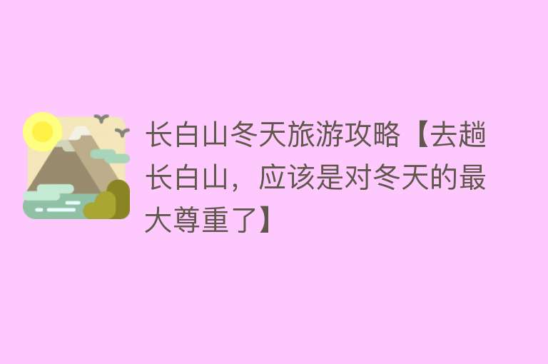 长白山冬天旅游攻略【去趟长白山，应该是对冬天的最大尊重了】