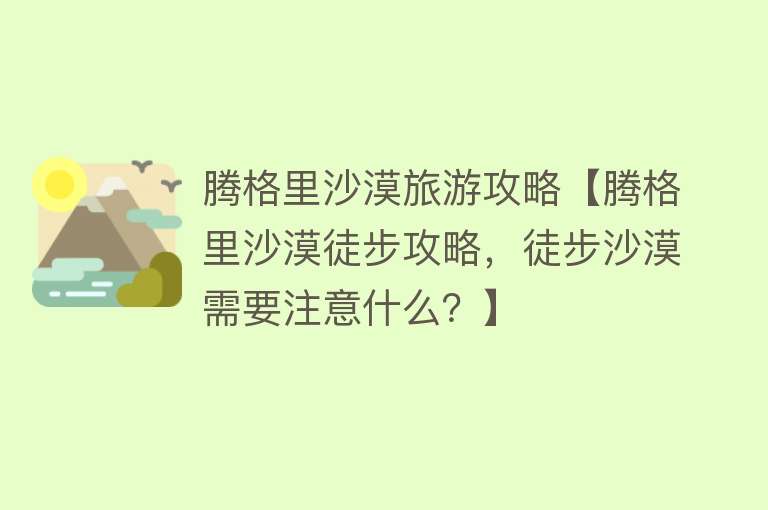 腾格里沙漠旅游攻略【腾格里沙漠徒步攻略，徒步沙漠需要注意什么？】