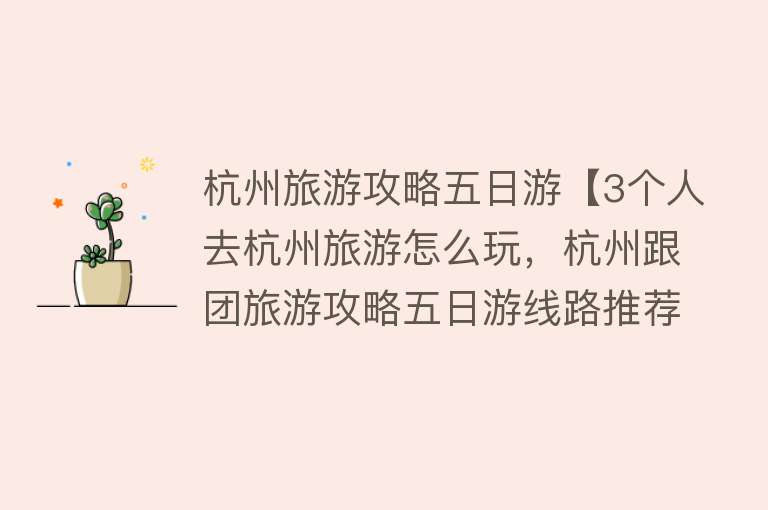 杭州旅游攻略五日游【3个人去杭州旅游怎么玩，杭州跟团旅游攻略五日游线路推荐】