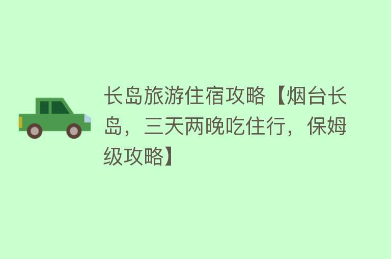 长岛旅游住宿攻略【烟台长岛，三天两晚吃住行，保姆级攻略】