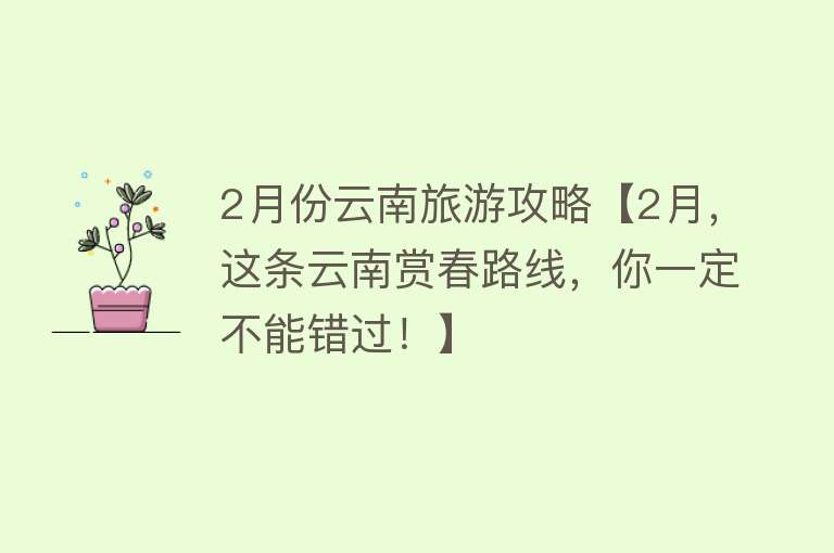 2月份云南旅游攻略【2月，这条云南赏春路线，你一定不能错过！】