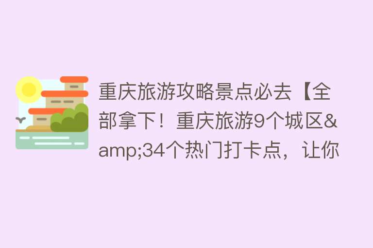重庆旅游攻略景点必去【全部拿下！重庆旅游9个城区&34个热门打卡点，让你玩转重庆！】