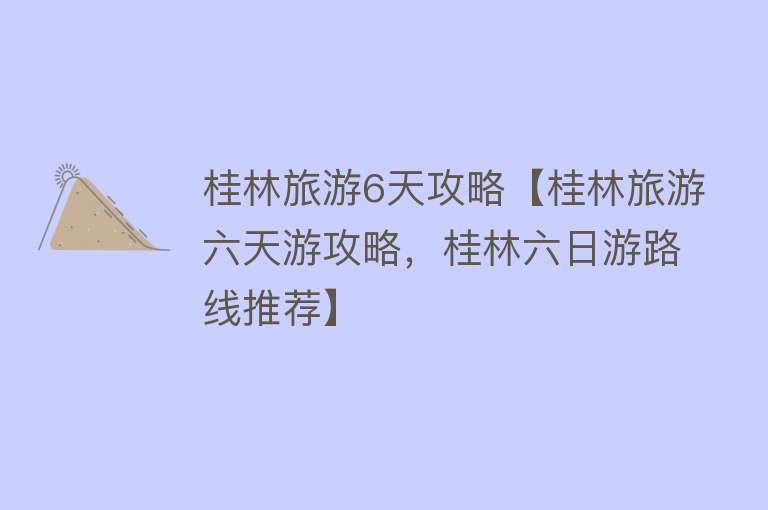 桂林旅游6天攻略【桂林旅游六天游攻略，桂林六日游路线推荐】