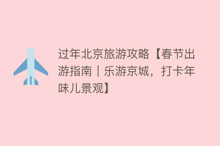 过年北京旅游攻略【春节出游指南｜乐游京城，打卡年味儿景观】