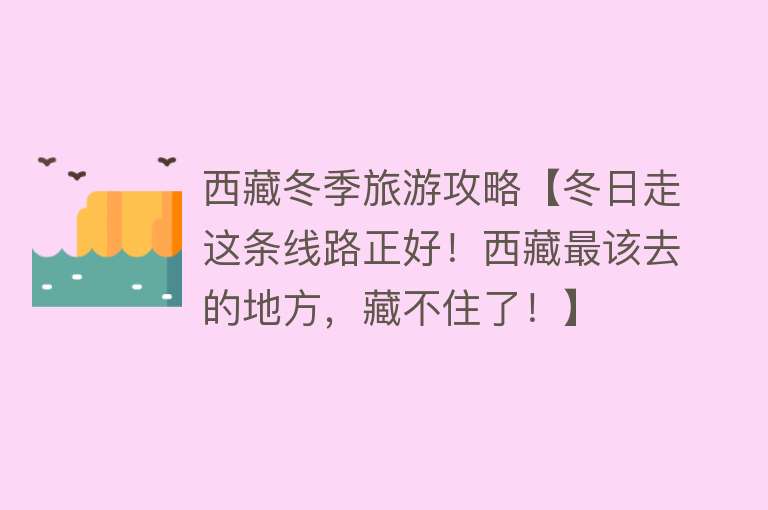西藏冬季旅游攻略【冬日走这条线路正好！西藏最该去的地方，藏不住了！】