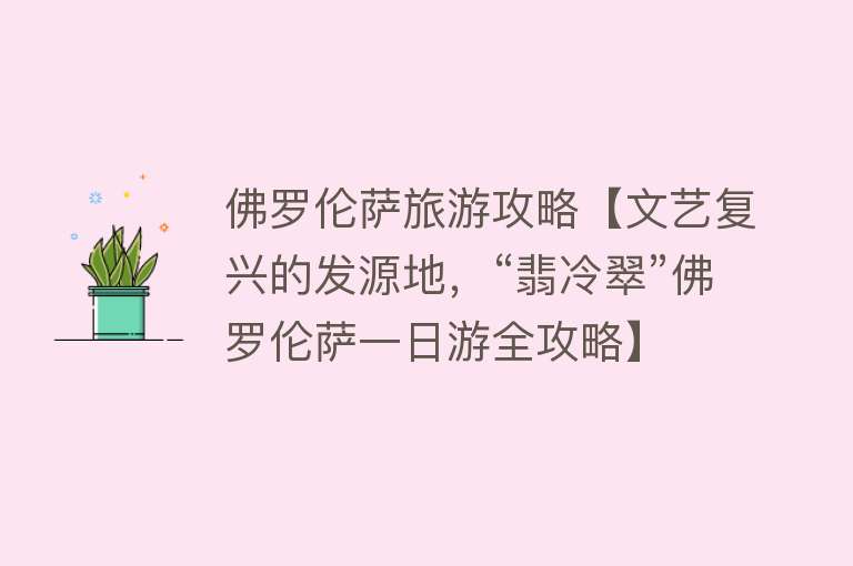 佛罗伦萨旅游攻略【文艺复兴的发源地，“翡冷翠”佛罗伦萨一日游全攻略】