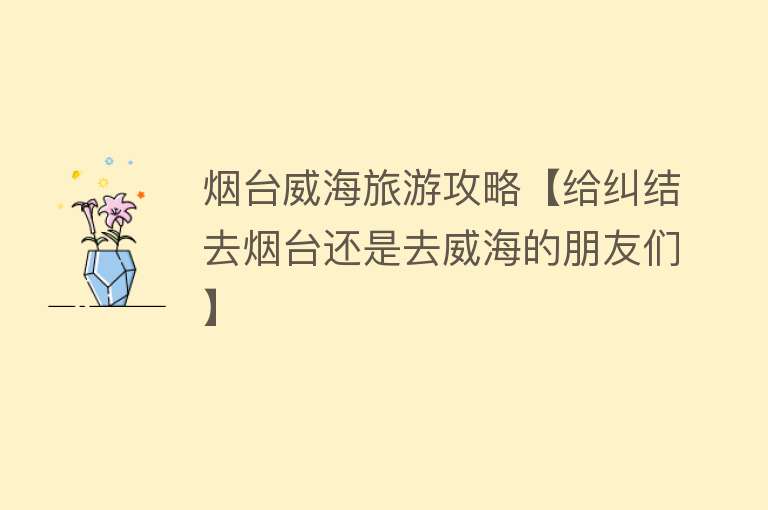 烟台威海旅游攻略【给纠结去烟台还是去威海的朋友们】