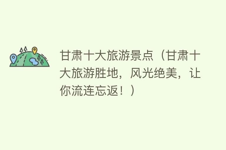 甘肃十大旅游景点（甘肃十大旅游胜地，风光绝美，让你流连忘返！）