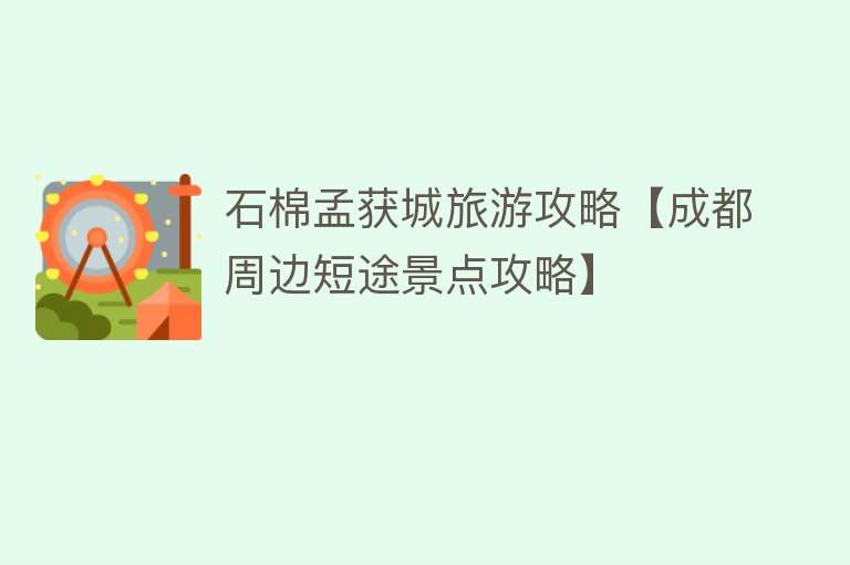 石棉孟获城旅游攻略【成都周边短途景点攻略】