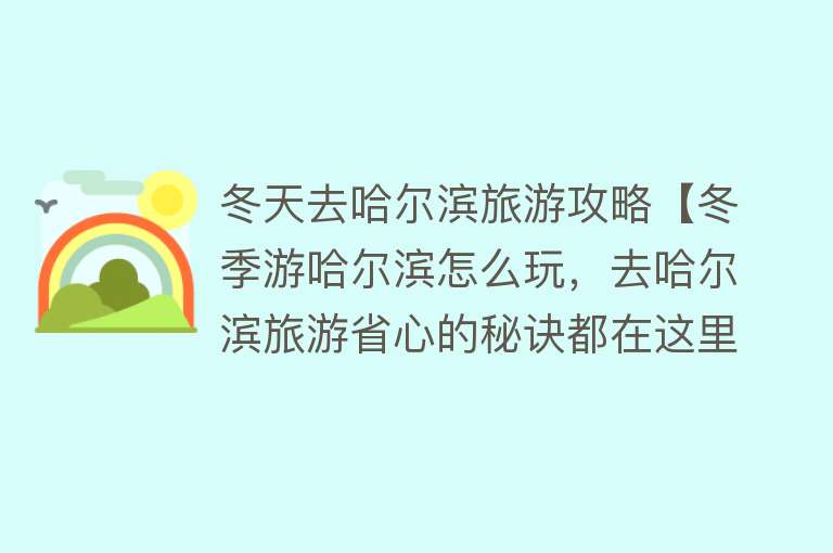 冬天去哈尔滨旅游攻略【冬季游哈尔滨怎么玩，去哈尔滨旅游省心的秘诀都在这里了】