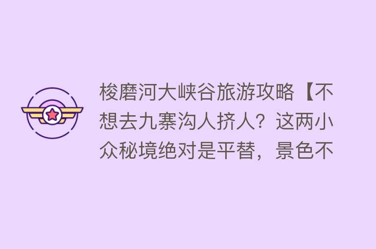 梭磨河大峡谷旅游攻略【不想去九寨沟人挤人？这两小众秘境绝对是平替，景色不输九寨沟】