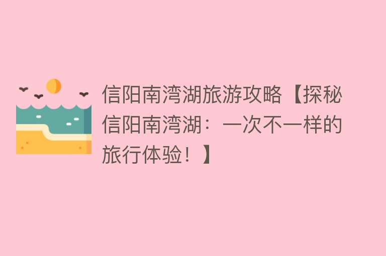信阳南湾湖旅游攻略【探秘信阳南湾湖：一次不一样的旅行体验！】
