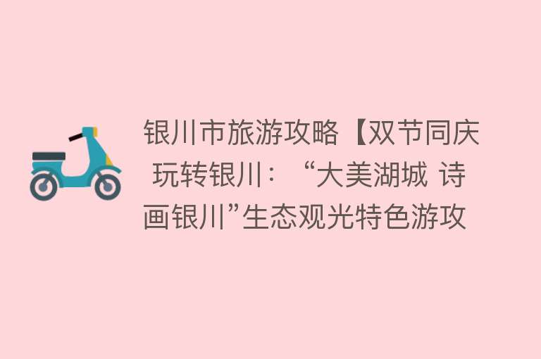 银川市旅游攻略【双节同庆 玩转银川： “大美湖城 诗画银川”生态观光特色游攻略请查收】