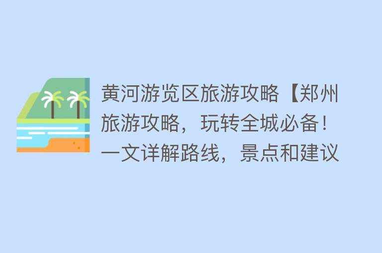 黄河游览区旅游攻略【郑州旅游攻略，玩转全城必备！一文详解路线，景点和建议】