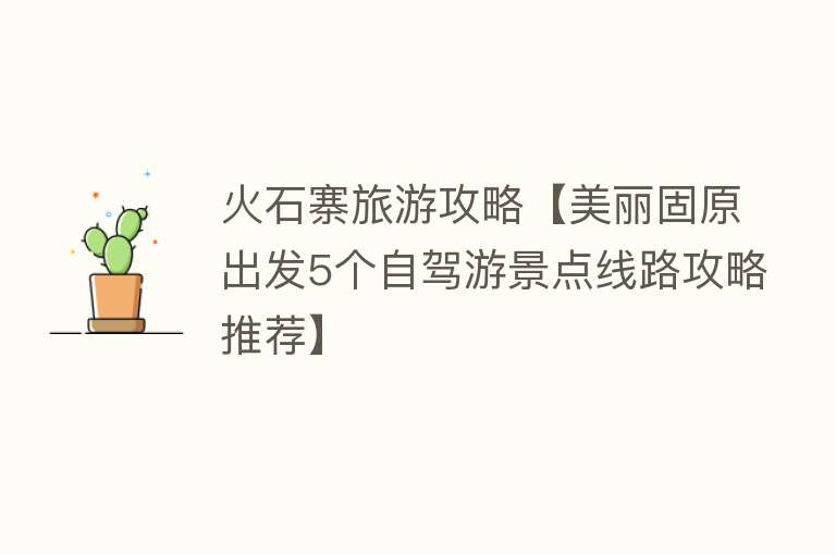 火石寨旅游攻略【美丽固原出发5个自驾游景点线路攻略推荐】