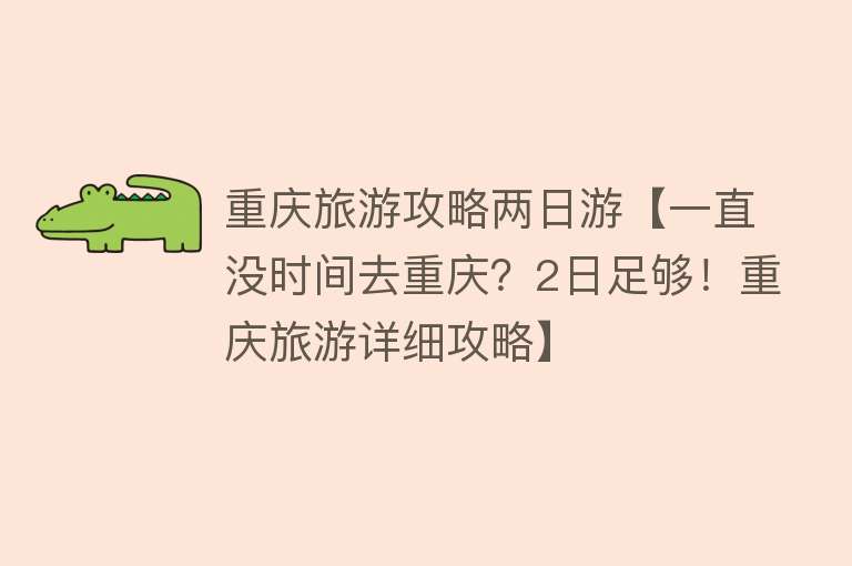 重庆旅游攻略两日游【一直没时间去重庆？2日足够！重庆旅游详细攻略】