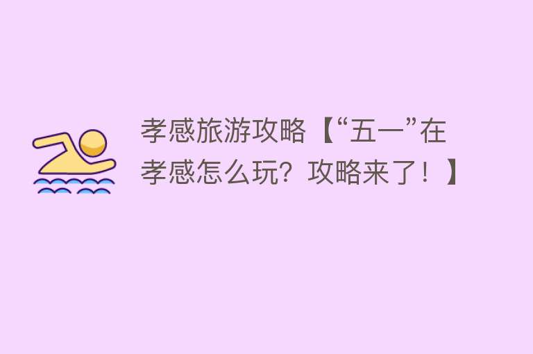 孝感旅游攻略【“五一”在孝感怎么玩？攻略来了！】