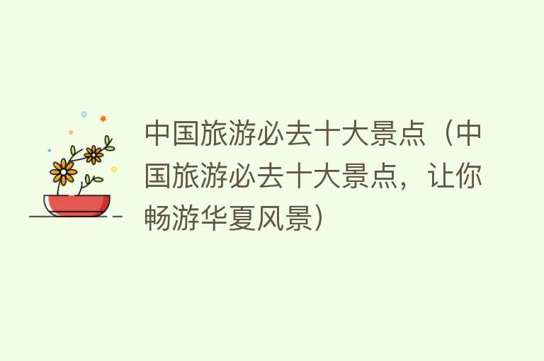 中国旅游必去十大景点（中国旅游必去十大景点，让你畅游华夏风景）