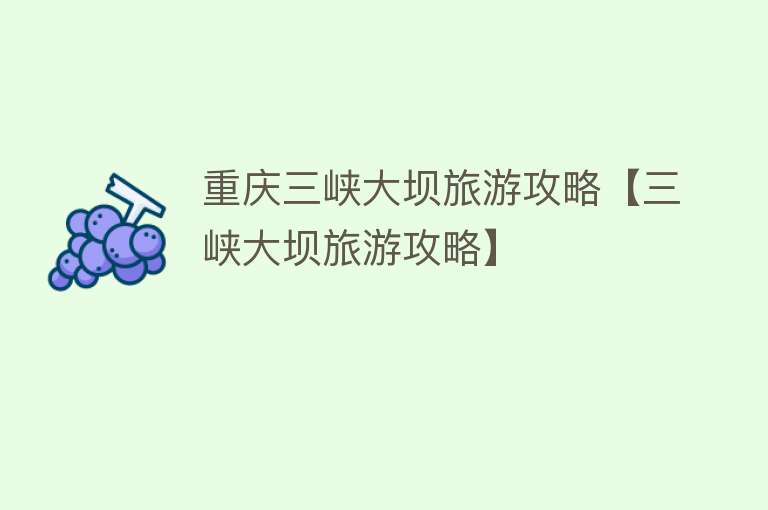 重庆三峡大坝旅游攻略【三峡大坝旅游攻略】