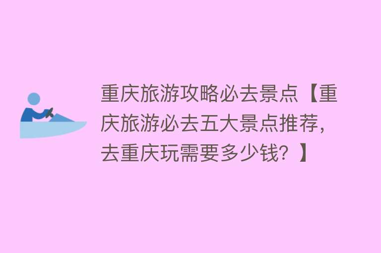重庆旅游攻略必去景点【重庆旅游必去五大景点推荐，去重庆玩需要多少钱？】