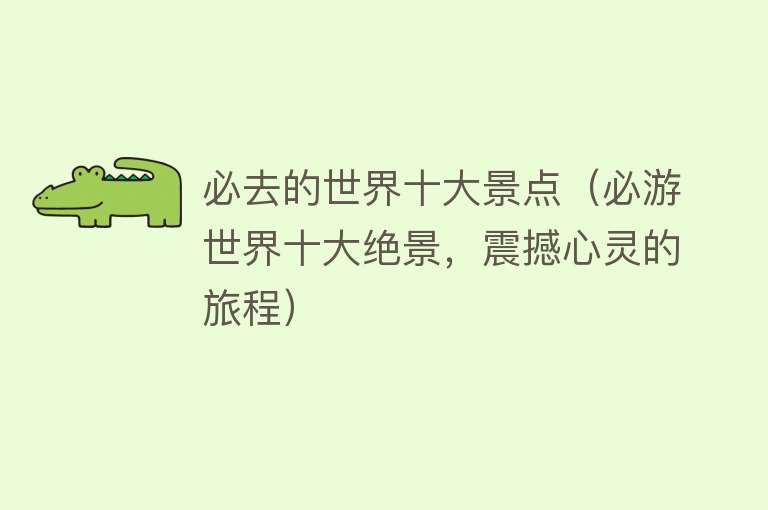 必去的世界十大景点（必游世界十大绝景，震撼心灵的旅程）