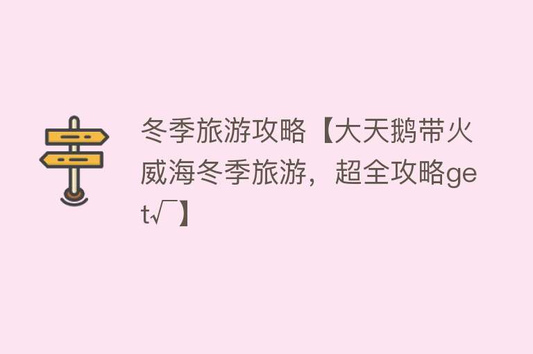 冬季旅游攻略【大天鹅带火威海冬季旅游，超全攻略get√】