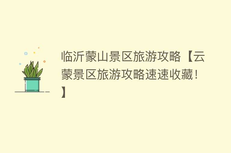 临沂蒙山景区旅游攻略【云蒙景区旅游攻略速速收藏！】