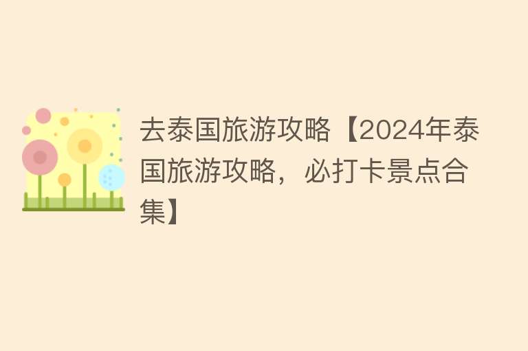 去泰国旅游攻略【2024年泰国旅游攻略，必打卡景点合集】