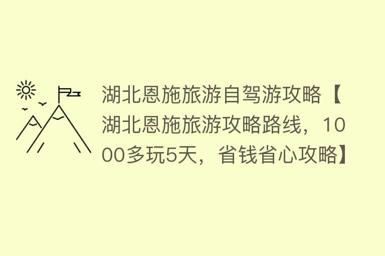 湖北恩施旅游自驾游攻略【湖北恩施旅游攻略路线，1000多玩5天，省钱省心攻略】